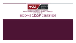 ASM EDUCATIONAL CENTER INC. (ASM)
WHERE TRAINING, TECHNOLOGY & SERVICE CONVERGE
WWW.ASMED.COM
BECOME CISSP CERTIFIED?
 