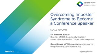 ©2022 VMware, Inc. @geekygirldawn
Overcoming Imposter
Syndrome to Become
a Conference Speaker
SCALE July 2022


Dr. Dawn M. Foster


Director of OSS Community Strategy


fosterd@vmware.com fastwonderblog.com


Open Source at VMware @vmwopensource


blogs.vmware.com/opensource
 