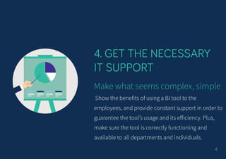 4. GET THE NECESSARY
IT SUPPORT
Make what seems complex, simple
Show the benefits of using a BI tool to the
employees, and...