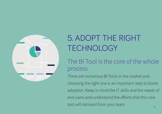 5. ADOPT THE RIGHT
TECHNOLOGY
The BI Tool is the core of the whole
process
There are numerous BI Tools in the market and
c...