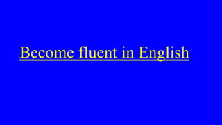 Become fluent in English
 
