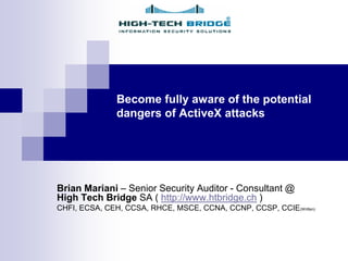 Become fully aware of the potential
               dangers of ActiveX attacks




Brian Mariani – Senior Security Auditor - Consultant @
High Tech Bridge SA ( http://www.htbridge.ch )
CHFI, ECSA, CEH, CCSA, RHCE, MSCE, CCNA, CCNP, CCSP, CCIE(Written)
 