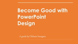 Become Good with
PowerPoint
Design
A guide by Chibuzo Iwuagwu
 