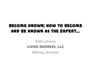 Become known; how to become
and be known as the expert…
Todd Lohenry
Living Business, LLC
@living_business
 