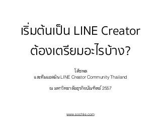 เริ่มต้นเป็น LINE Creator 
ต้องเตรียมอะไรบ้าง? 
โค้ชพล 
และทีมแอดมิน LINE Creator Community Thailand 
ณ มหาวิทยาลัยธุรกิจบัณฑิตย์ 2557 
www.sochiie.com 
 