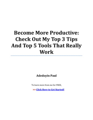 Become More Productive:
Check Out My Top 3 Tips
And Top 5 Tools That Really
Work
Adedoyin Paul
To learn more from me for FREE,
>> Click Here to Get Started!
 