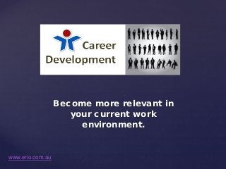 Become more relevant in
your current work
environment.

www.erio.com.au

 