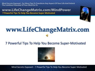 7 Powerful Tips To Help You Become Super Motivated




  7 Powerful Tips To Help You Become Super-Motivated




        Mind Secrets Exposed – 7 Powerful Tips To Help You Become Super Motivated
 