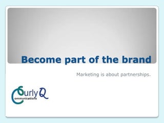 Become part of the brand
Marketing is about partnerships.
 