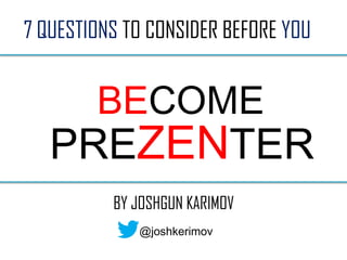 PREZENTER
BECOME
7 QUESTIONS TO CONSIDER BEFORE YOU
BY JOSHGUN KARIMOV
@joshkerimov
 