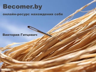 Becomer.by
онлайн-ресурс нахождения себя
Виктория Гитцович
 