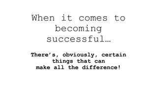 When it comes to
becoming
successful…
There’s, obviously, certain
things that can
make all the difference!
 