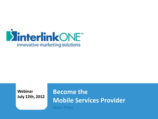 Webinar                     Become the
        July 12th, 2012
                                    Mobile Services Provider
Become the Mobile Services Provider
                                    Jason Pinto
interlinkONE, Inc. Copyright 2012
 