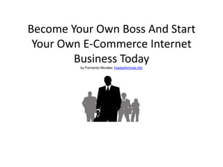 Become Your Own Boss And Start
 Your Own E-Commerce Internet
        Business Today
         by Fernando Morales 1kadayformula.info
 