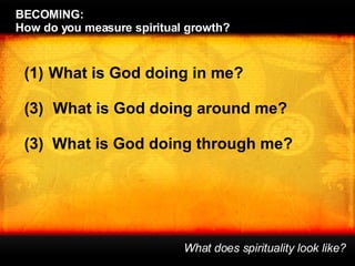 BECOMING:  How do you measure spiritual growth? What does spirituality look like? What is God doing in me? What is God doing around me? (3)  What is God doing through me? 