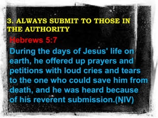 3. ALWAYS SUBMIT TO THOSE IN
THE AUTHORITY
Hebrews 5:7
During the days of Jesus' life on
earth, he offered up prayers and
...