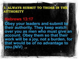 3. ALWAYS SUBMIT TO THOSE IN THE
AUTHORITY
Hebrews 13:17
Obey your leaders and submit to
their authority. They keep watch
...