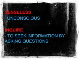 SENSELESS
- UNCONSCIOUS
INQUIRE
- TO SEEK INFORMATION BY
ASKING QUESTIONS
 