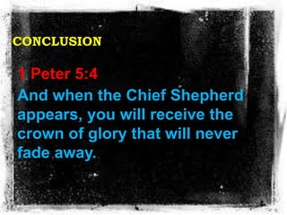 CONCLUSION
1 Peter 5:4
And when the Chief Shepherd
appears, you will receive the
crown of glory that will never
fade away.
 