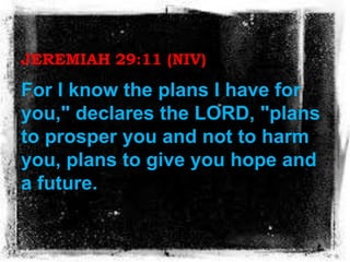 JEREMIAH 29:11 (NIV)
For I know the plans I have for
you," declares the LORD, "plans
to prosper you and not to harm
you, p...