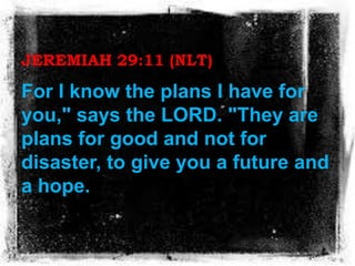 JEREMIAH 29:11 (NLT)
For I know the plans I have for
you," says the LORD. "They are
plans for good and not for
disaster, t...