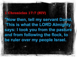 1 Chronicles 17:7 (NIV)
"Now then, tell my servant David,
`This is what the LORD Almighty
says: I took you from the pastur...