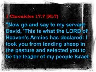 1 Chronicles 17:7 (NLT)
"Now go and say to my servant
David, 'This is what the LORD of
Heaven's Armies has declared: I
too...