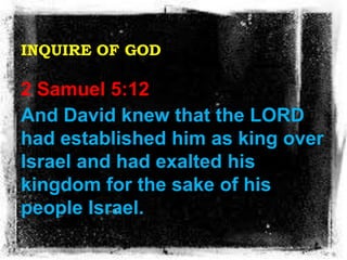 INQUIRE OF GOD
2 Samuel 5:12
And David knew that the LORD
had established him as king over
Israel and had exalted his
king...