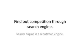 Find	
  out	
  compeBBon	
  through	
  
          search	
  engine.	
  
 Search	
  engine	
  is	
  a	
  reputaBon	
  engine.	
  
 