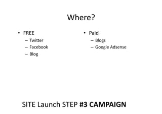 Where?	
  
•  FREE	
                  •  Paid	
  
    –  Twi2er	
                –  Blogs	
  
    –  Facebook	
              –  Google	
  Adsense	
  
    –  Blog	
  




  SITE	
  Launch	
  STEP	
  #3	
  CAMPAIGN	
  
 