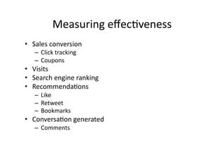 Measuring	
  eﬀecBveness	
  
•  Sales	
  conversion	
  
    –  Click	
  tracking	
  
    –  Coupons	
  	
  
•  Visits	
  
•  Search	
  engine	
  ranking	
  
•  RecommendaBons	
  
    –  Like	
  
    –  Retweet	
  
    –  Bookmarks	
  	
  
•  ConversaBon	
  generated	
  
    –  Comments	
  
 