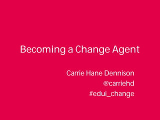 Becoming a Change Agent 
Carrie Hane Dennison 
@carriehd 
#edui_change 
 