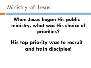 Ministry of Jesus When Jesus began His public ministry, what was His choice of priorities? His top priority was to recruit and train disciples! 