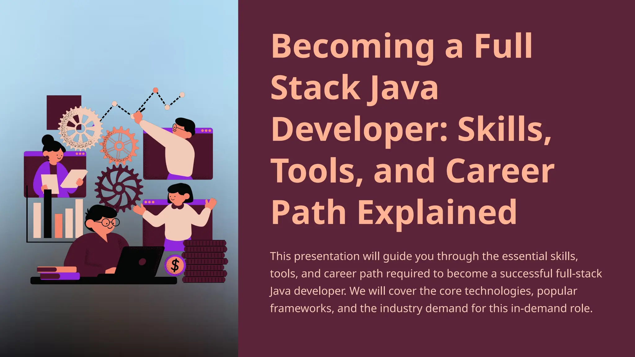 Becoming a Full
Stack Java
Developer: Skills,
Tools, and Career
Path Explained
This presentation will guide you through the essential skills,
tools, and career path required to become a successful full-stack
Java developer. We will cover the core technologies, popular
frameworks, and the industry demand for this in-demand role.
 