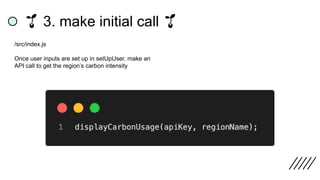 /src/index.js
Once user inputs are set up in setUpUser, make an
API call to get the region’s carbon intensity
🌱 3. make initial call 🌱
 