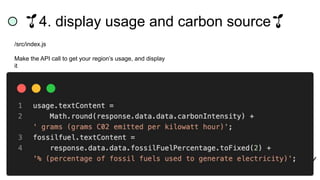 🌱4. display usage and carbon source🌱
/src/index.js
Make the API call to get your region’s usage, and display
it
 