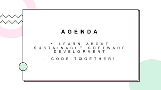 A G E N D A
- L E A R N A B O U T
S U S T A I N A B L E S O F T W A R E
D E V E L O P M E N T
- C O D E T O G E T H E R !
 