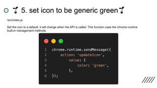 🌱 5. set icon to be generic green🌱
/src/index.js
Set the icon to a default; it will change when the API is called. This function uses the chrome runtime
built-in management methods
 