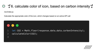 🌱6. calculate color of icon, based on carbon intensity🌱
/src/index.js
Calculate the appropriate color of the icon, which changes based on an active API call
 