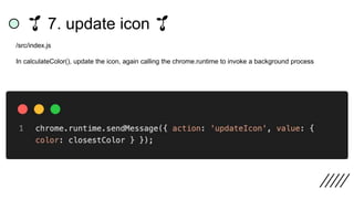 🌱 7. update icon 🌱
/src/index.js
In calculateColor(), update the icon, again calling the chrome.runtime to invoke a background process
 