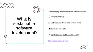 What is
sustainable
software
development?
An emerging discipline at the intersection of:
🌱 climate science
💻 software practices and architecture
💡electricity markets
🔌 hardware and data center design
https://principles.green/
 