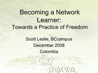 Becoming a Network Learner:   Towards a Practice of Freedom Scott Leslie, BCcampus December 2008 Colombia 