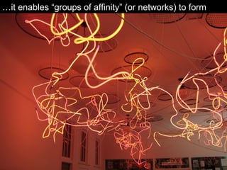 …it enables “groups of affinity” (or networks) to form 