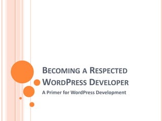 BECOMING A RESPECTED
WORDPRESS DEVELOPER
A Primer for WordPress Development
 