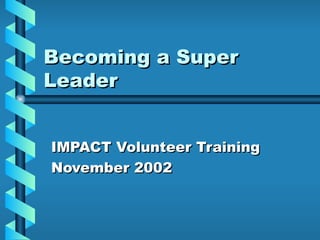Becoming a Super Leader IMPACT Volunteer Training November 2002 