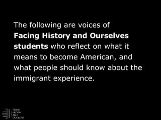 The following are voices of  Facing History and Ourselves students  who reflect on what it means to become American, and what people should know about the immigrant experience. 