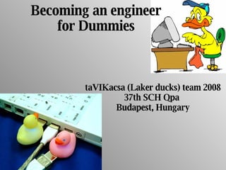 Becoming an engineer for Dummies taVIKacsa (Laker ducks) team 2008 37th SCH Qpa  Budapest, Hungary 