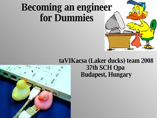 Becoming an engineer for Dummies taVIKacsa (Laker ducks) team 2008 37th SCH Qpa  Budapest, Hungary 