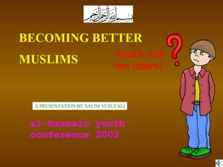BECOMING BETTER  MUSLIMS A PRESENTATION BY SALIM YUSUFALI al-hasnain youth conference 2002 what’s with the colors? 