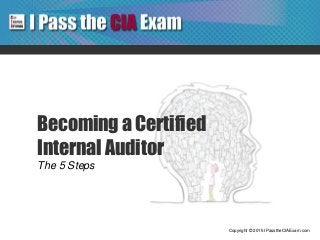 Copyright © 2015 IPasstheCIAExam.com
Becoming a Certified
Internal Auditor
The 5 Steps
 